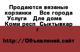 Продаются вязаные корзинки  - Все города Услуги » Для дома   . Коми респ.,Сыктывкар г.